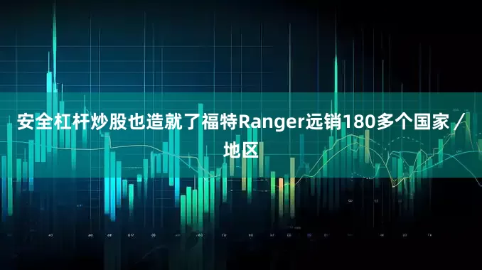 安全杠杆炒股也造就了福特Ranger远销180多个国家／地区