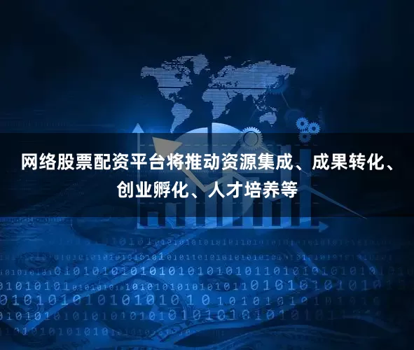 网络股票配资平台将推动资源集成、成果转化、创业孵化、人才培养等