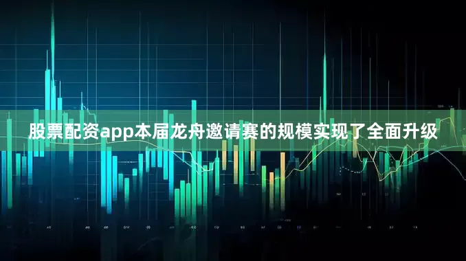 股票配资app本届龙舟邀请赛的规模实现了全面升级
