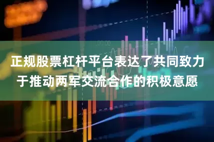 正规股票杠杆平台表达了共同致力于推动两军交流合作的积极意愿