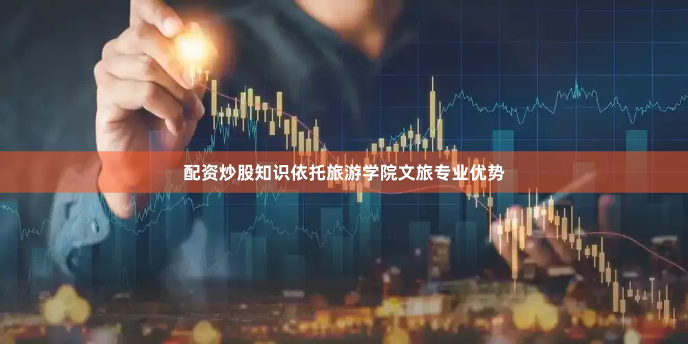 配资炒股知识依托旅游学院文旅专业优势