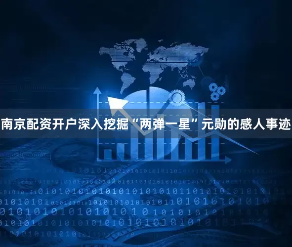 南京配资开户深入挖掘“两弹一星”元勋的感人事迹