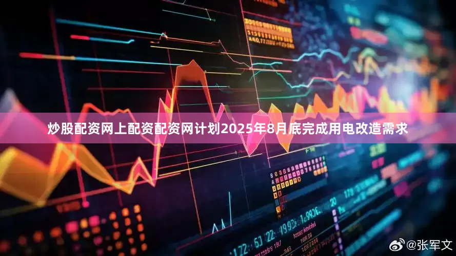 炒股配资网上配资配资网计划2025年8月底完成用电改造需求