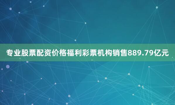 专业股票配资价格福利彩票机构销售889.79亿元