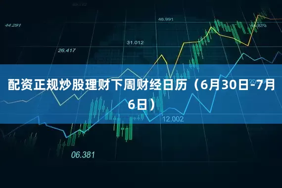 配资正规炒股理财下周财经日历（6月30日-7月6日）