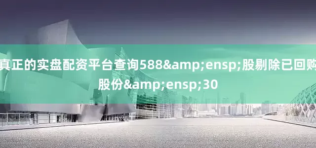 真正的实盘配资平台查询588&ensp;股剔除已回购股份&ensp;30