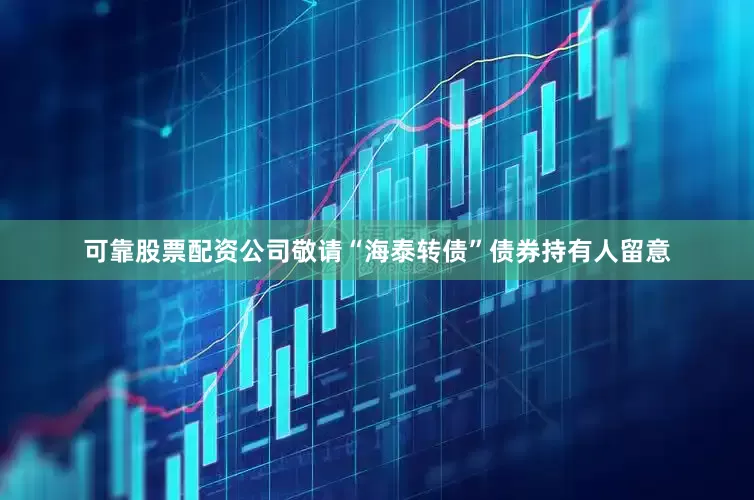 可靠股票配资公司敬请“海泰转债”债券持有人留意