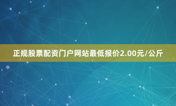 正规股票配资门户网站最低报价2.00元/公斤