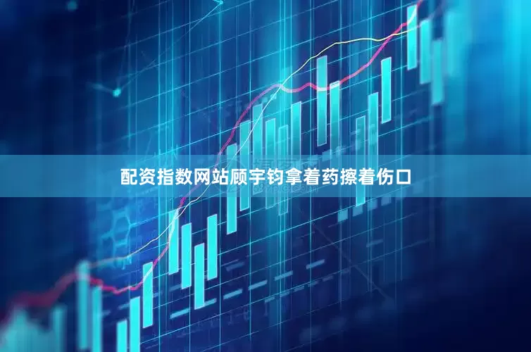 配资指数网站顾宇钧拿着药擦着伤口