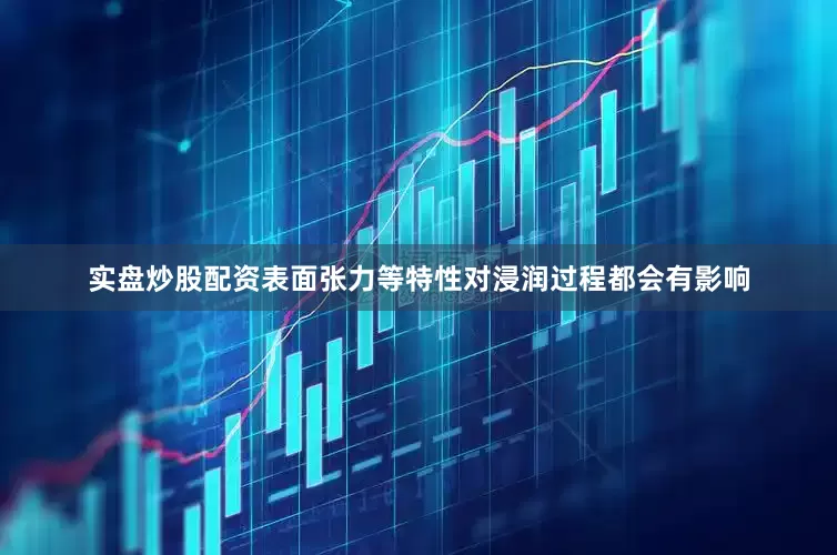实盘炒股配资表面张力等特性对浸润过程都会有影响