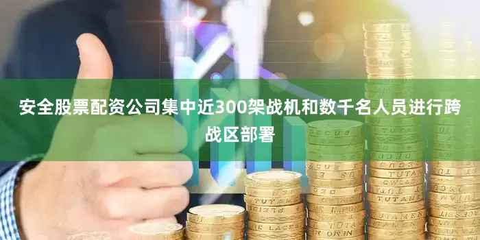 安全股票配资公司集中近300架战机和数千名人员进行跨战区部署