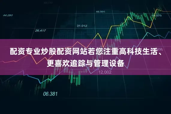 配资专业炒股配资网站若您注重高科技生活、更喜欢追踪与管理设备