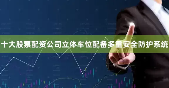 十大股票配资公司立体车位配备多重安全防护系统