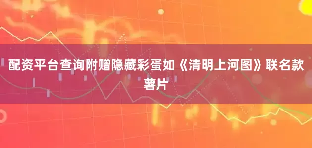 配资平台查询附赠隐藏彩蛋如《清明上河图》联名款薯片