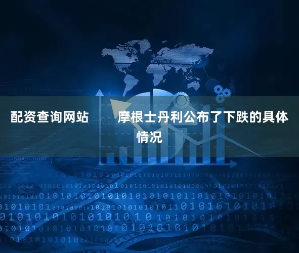 配资查询网站        摩根士丹利公布了下跌的具体情况