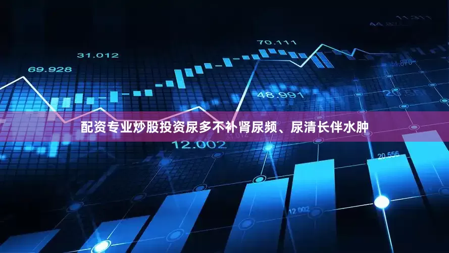 配资专业炒股投资尿多不补肾尿频、尿清长伴水肿