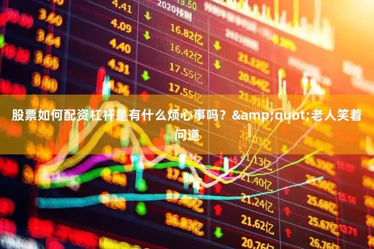 股票如何配资杠杆是有什么烦心事吗？&quot;老人笑着问道