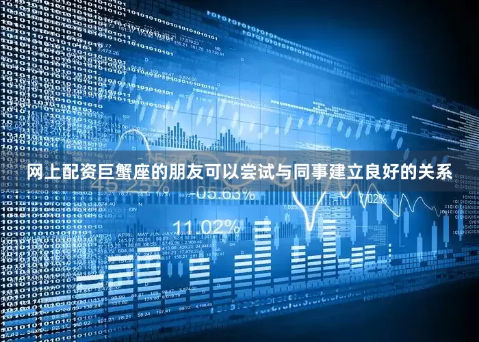 网上配资巨蟹座的朋友可以尝试与同事建立良好的关系
