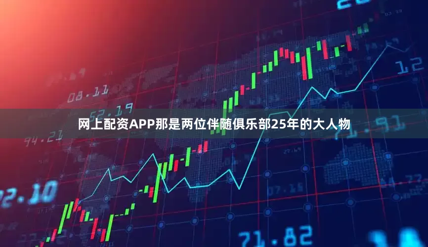 网上配资APP那是两位伴随俱乐部25年的大人物