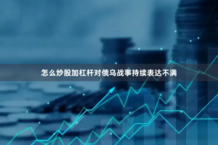 怎么炒股加杠杆对俄乌战事持续表达不满