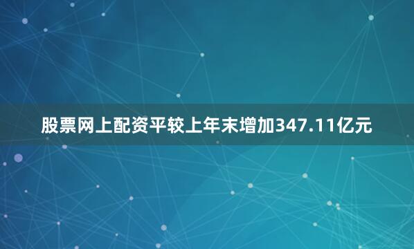 股票网上配资平较上年末增加347.11亿元