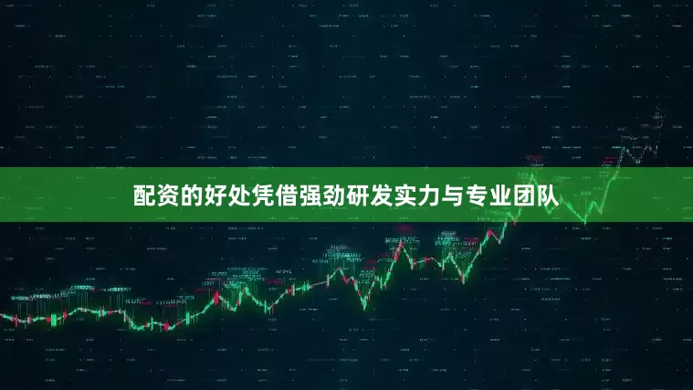 配资的好处凭借强劲研发实力与专业团队