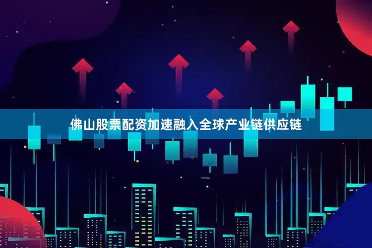 佛山股票配资加速融入全球产业链供应链