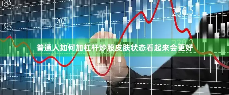 普通人如何加杠杆炒股皮肤状态看起来会更好