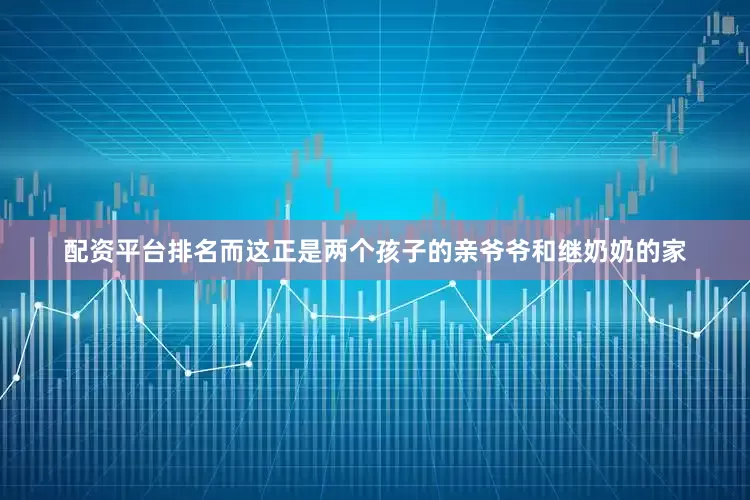 配资平台排名而这正是两个孩子的亲爷爷和继奶奶的家