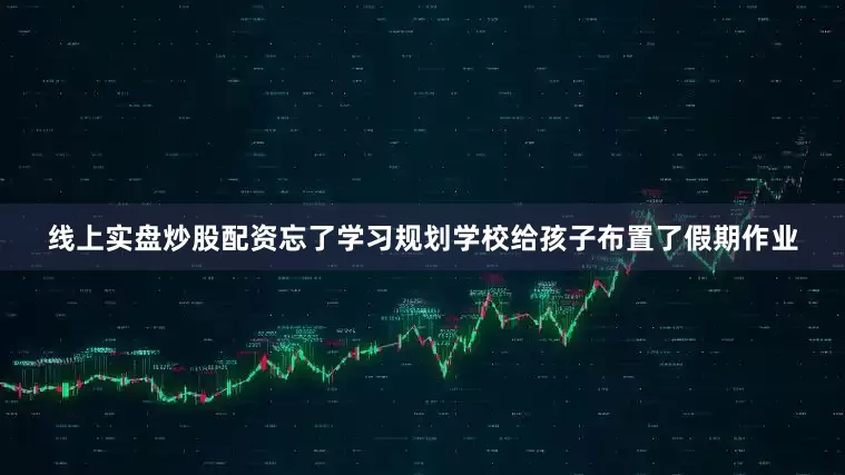 线上实盘炒股配资忘了学习规划学校给孩子布置了假期作业