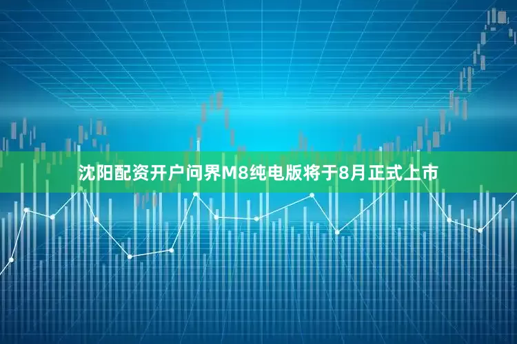 沈阳配资开户问界M8纯电版将于8月正式上市