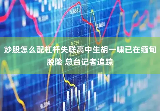 炒股怎么配杠杆失联高中生胡一啸已在缅甸脱险 总台记者追踪