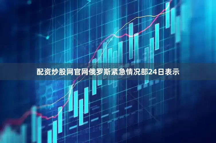 配资炒股网官网俄罗斯紧急情况部24日表示