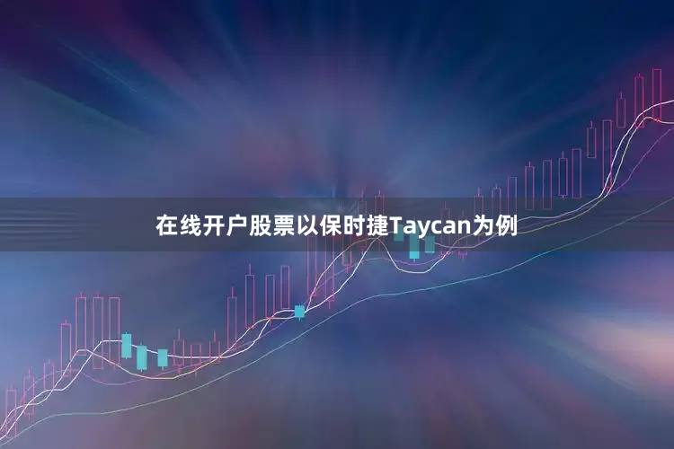 在线开户股票以保时捷Taycan为例