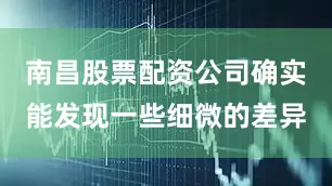 南昌股票配资公司确实能发现一些细微的差异