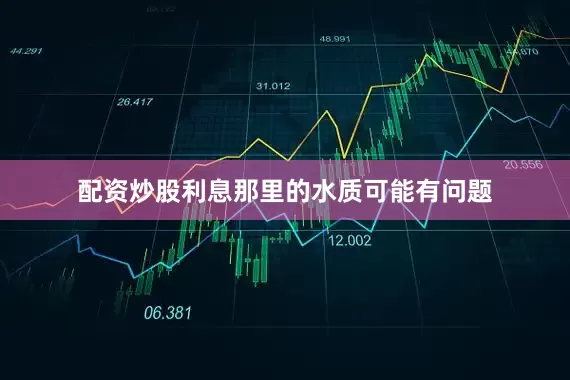 配资炒股利息那里的水质可能有问题