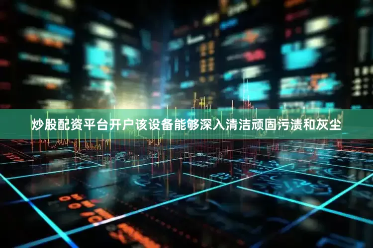 炒股配资平台开户该设备能够深入清洁顽固污渍和灰尘