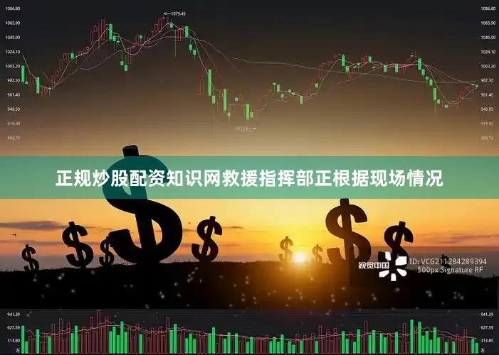 正规炒股配资知识网救援指挥部正根据现场情况
