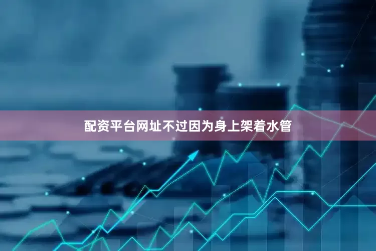 配资平台网址不过因为身上架着水管