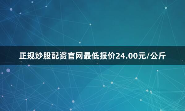 正规炒股配资官网最低报价24.00元/公斤