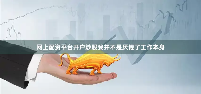 网上配资平台开户炒股我并不是厌倦了工作本身