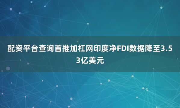 配资平台查询首推加杠网印度净FDI数据降至3.53亿美元