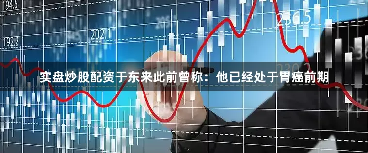 实盘炒股配资于东来此前曾称：他已经处于胃癌前期