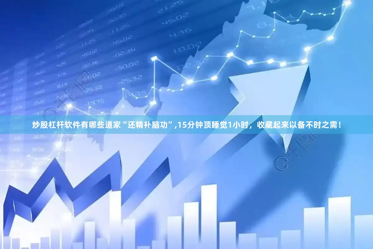 炒股杠杆软件有哪些道家“还精补脑功”,15分钟顶睡觉1小时，收藏起来以备不时之需！