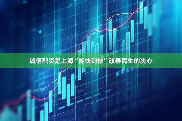诚信配资是上海“能快则快”改善民生的决心