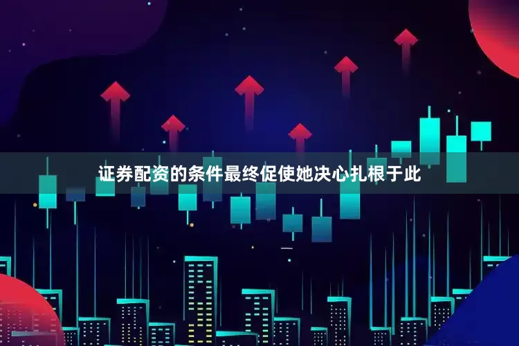 证券配资的条件最终促使她决心扎根于此