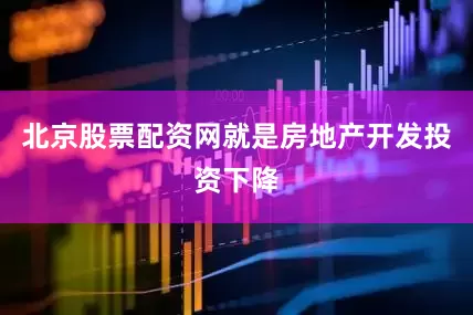 北京股票配资网就是房地产开发投资下降